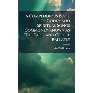 Wedderburn, John A Compendious Book of Godly and Spiritual Songs Commonly Known as 'The Gude and Godlie Ballatis' Wedderburn, John A Compendious Book of Godly and Spiritual Songs Commonly Known as 'The Gude and Godlie Ballatis'
