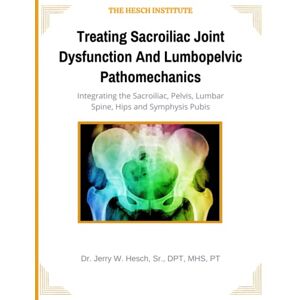 Hesch Sr., DPT, MHS, Dr. Jerry W. Treating Sacroiliac Joint Dysfunction And Lumbopelvic Pathomechanics: Integrating the Sacroiliac, Pelvis, Lumbar Spine, Hips and Symphysis Pubis Hesch Sr., DPT, MHS, Dr. Jerry W. Treating Sacroiliac Joint Dysfunction And Lumbopelvic Pathomechanics: Integrating the Sacroiliac, Pelvis, Lumbar Spine, Hips and Symphysis Pubis