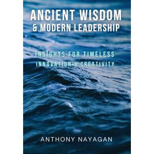Nayagan, Anthony ANCIENT WISDOM & MODERN LEADERSHIP: Insights for Timeless Innovation & Creativity Nayagan, Anthony ANCIENT WISDOM & MODERN LEADERSHIP: Insights for Timeless Innovation & Creativity