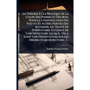Frã(c)Zier, Amã(c)Dã(c)E François La ThÃ(c)orie Et La Pratique De La Coupe Des Pierres Et Des Bois, Pour La Construction Des Voûtes Et Autres Parties Des Bâtimens, Ou TraitÃ(c) De ... Une Dissertation Sur Les Ordres D'archit Frã(c)Zier, Amã(c)Dã(c)E François La ThÃ(c)orie Et La Pratique De La Coupe Des Pierres Et Des Bois, Pour La Construction Des Voûtes Et Autres Parties Des Bâtimens, Ou TraitÃ(c) De ... Une Dissertation Sur Les Ordres D'archit