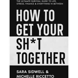 Sidwell, Sara How to Get Your Sh*t Together: The ultimate survival guide to life, stress, finance & everything in between Sidwell, Sara How to Get Your Sh*t Together: The ultimate survival guide to life, stress, finance & everything in between