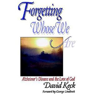Keck, David Forgetting Whose We Are: Alzheimer's Disease and the Love of God Keck, David Forgetting Whose We Are: Alzheimer's Disease and the Love of God