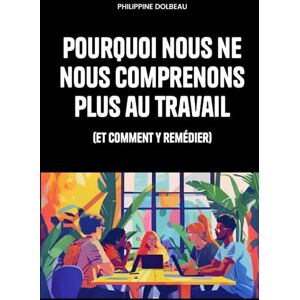 Dolbeau, Philippine Pourquoi nous ne nous comprenons plus au travail: (et comment y remédier) Dolbeau, Philippine Pourquoi nous ne nous comprenons plus au travail: (et comment y remédier)