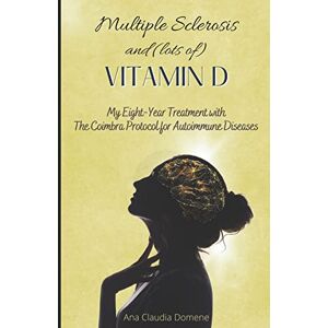Domene, Ana Claudia Multiple Sclerosis and (lots of) Vitamin D: My Eight-Year Treatment with The Coimbra Protocol for Autoimmune Diseases Domene, Ana Claudia Multiple Sclerosis and (lots of) Vitamin D: My Eight-Year Treatment with The Coimbra Protocol for Autoimmune Diseases
