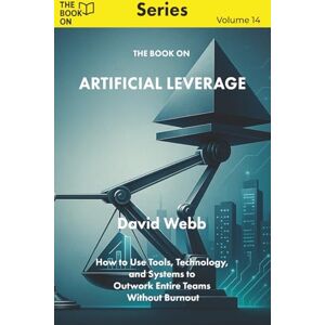 Webb, David The Book On Artificial Leverage: How to Use Tools, Technology, and Systems to Outwork Entire Teams Without Burnout (The Book On Series) Webb, David The Book On Artificial Leverage: How to Use Tools, Technology, and Systems to Outwork Entire Teams Without Burnout (The Book On Series)