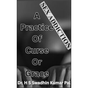 Pal, Dr. H S Swadhin Kumar Sex Addiction – A Practice of Curse or Grace Pal, Dr. H S Swadhin Kumar Sex Addiction – A Practice of Curse or Grace
