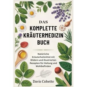 Cobette, Davis Das Komplette Kräutermedizin Buch: Natürliche Kräuterheilmittel mit Bildern und illustrierten Rezepten für Heilung und Wohlbefinden Cobette, Davis Das Komplette Kräutermedizin Buch: Natürliche Kräuterheilmittel mit Bildern und illustrierten Rezepten für Heilung und Wohlbefinden