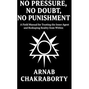 Chakraborty, Arnab No Pressure, No Doubt, No Punishment: A Field Manual for Trusting the Inner Agent and Reshaping Reality from Within (The Still Fire Scrolls) Chakraborty, Arnab No Pressure, No Doubt, No Punishment: A Field Manual for Trusting the Inner Agent and Reshaping Reality from Within (The Still Fire Scrolls)
