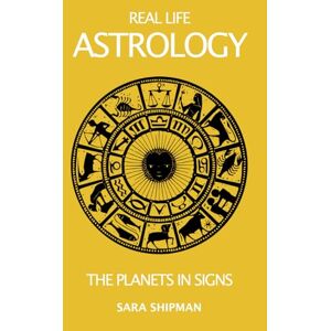Shipman, Sara Real Life Astrology: The Planets in Signs Shipman, Sara Real Life Astrology: The Planets in Signs