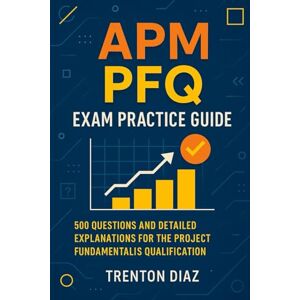 Diaz, Trenton APM PFQ Exam Practice Guide: 500 Questions and Detailed Explanations for the Project Fundamentals Qualification Diaz, Trenton APM PFQ Exam Practice Guide: 500 Questions and Detailed Explanations for the Project Fundamentals Qualification