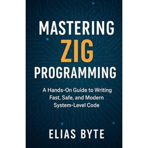 Bytes, Elias Mastering Zig Programming: A Practical Guide to Writing Efficient, Low-Level Code with Modern Tools (Build the Future with Code) Bytes, Elias Mastering Zig Programming: A Practical Guide to Writing Efficient, Low-Level Code with Modern Tools (Build the Future with Code)