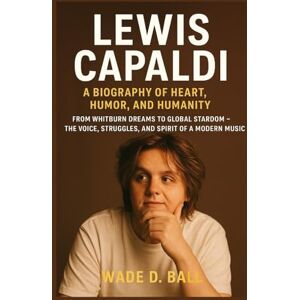 D. BALL, WADE LEWIS CAPALDI: A BIOGRAPHY OF HEART, HUMOR, AND HUMANITY: From Whitburn Dreams To Global Stardom – The Voice, Struggles, And Spirit Of A Modern Music D. BALL, WADE LEWIS CAPALDI: A BIOGRAPHY OF HEART, HUMOR, AND HUMANITY: From Whitburn Dreams To Global Stardom – The Voice, Struggles, And Spirit Of A Modern Music