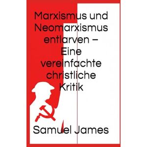 James, Samuel Marxismus und Neomarxismus entlarven – Eine vereinfachte christliche Kritik James, Samuel Marxismus und Neomarxismus entlarven – Eine vereinfachte christliche Kritik
