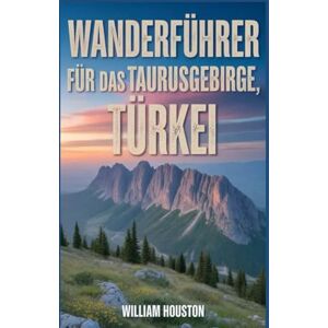 Houston, William Wanderführer für das Taurusgebirge, Türkei: Ein Handbuch zur Erkundung der Natur für eine außergewöhnliche Trekkingtour. (Meine Wanderabenteuer) Houston, William Wanderführer für das Taurusgebirge, Türkei: Ein Handbuch zur Erkundung der Natur für eine außergewöhnliche Trekkingtour. (Meine Wanderabenteuer)