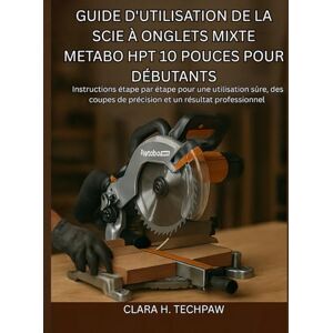 Techpaw, Clara H. Guide d'utilisation de la scie à onglets mixte Metabo HPT 10 pouces pour débutants: Instructions étape par étape pour une utilisation sûre, des coupes de précision et un résultat professionnel Techpaw, Clara H. Guide d'utilisation de la scie à onglets mixte Metabo HPT 10 pouces pour débutants: Instructions étape par étape pour une utilisation sûre, des coupes de précision et un résultat professionnel