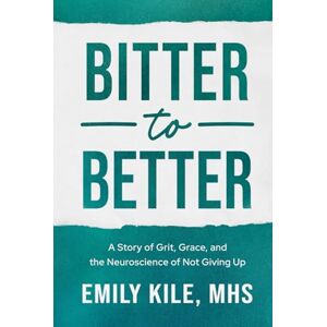 Kile MHS, Emily Bitter to Better: A Story of Grit, Grace, and the Neuroscience of Not Giving Up Kile MHS, Emily Bitter to Better: A Story of Grit, Grace, and the Neuroscience of Not Giving Up