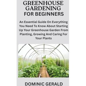GERALD, DOMINIC GREENHOUSE GARDENING FOR BEGINNERS: An Essential Guide On Everything You Need To Know About Starting Up Your Greenhouse Garden From Planting, Growing And Caring For Your Plants GERALD, DOMINIC GREENHOUSE GARDENING FOR BEGINNERS: An Essential Guide On Everything You Need To Know About Starting Up Your Greenhouse Garden From Planting, Growing And Caring For Your Plants