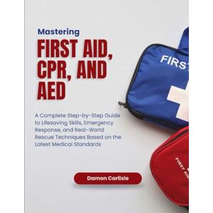 Carlisle, Damon Mastering First Aid, CPR, and AED: A Complete Step-by-Step Guide to Lifesaving Skills, Emergency Response, and Real-World Rescue Techniques Based on ... Medical Standards (Emergency Mastery Series) Carlisle, Damon Mastering First Aid, CPR, and AED: A Complete Step-by-Step Guide to Lifesaving Skills, Emergency Response, and Real-World Rescue Techniques Based on ... Medical Standards (Emergency Mastery Series)