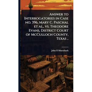 Muesebach, John O Answer to Interrogatories in Case no. 396, Mary C. Paschal et al., vs. Theodore Evans, District Court of McCulloch County, Texas .. Muesebach, John O Answer to Interrogatories in Case no. 396, Mary C. Paschal et al., vs. Theodore Evans, District Court of McCulloch County, Texas ..