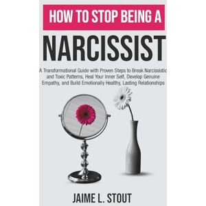 L. Stout, Jaime How to Stop Being a Narcissist: A Transformational Guide with Proven Steps to Break Narcissistic and Toxic Patterns, Heal Your Inner Self, Develop Empathy, and Build Healthy, Lasting Relationships L. Stout, Jaime How to Stop Being a Narcissist: A Transformational Guide with Proven Steps to Break Narcissistic and Toxic Patterns, Heal Your Inner Self, Develop Empathy, and Build Healthy, Lasting Relationships