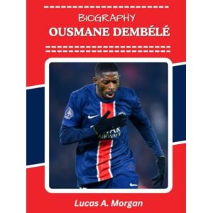 Morgan, Lucas A. OUSMANE DEMBÉLÉ BIOGRAPHY: A Journey of Talent, Trials, and Redemption (The True Stories Behind the Beautiful Game’s Greatest Stars) Morgan, Lucas A. OUSMANE DEMBÉLÉ BIOGRAPHY: A Journey of Talent, Trials, and Redemption (The True Stories Behind the Beautiful Game’s Greatest Stars)