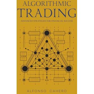 Tatto, Alfonso Cahero Algorithmic Trading: Advanced Strategies for Financial Success Tatto, Alfonso Cahero Algorithmic Trading: Advanced Strategies for Financial Success