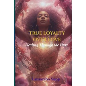 Sapp, Lamarsha True Loyalty Over Love: Healing Through the Hurt Sapp, Lamarsha True Loyalty Over Love: Healing Through the Hurt