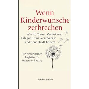 Zinken, Sandra Wenn Kinderwünsche zerbrechen: Wie du Trauer, Verlust und Fehlgeburten verarbeitest und neue Kraft findest Zinken, Sandra Wenn Kinderwünsche zerbrechen: Wie du Trauer, Verlust und Fehlgeburten verarbeitest und neue Kraft findest