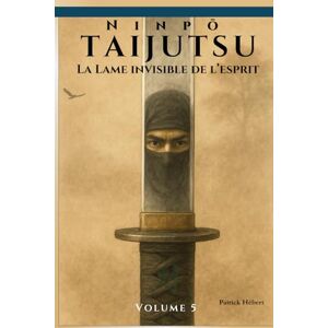 Hébert, Patrick Ninpō Taijutsu: Volume 5 (FR): LA LAME INVISIBLE DE L’ESPRIT (Ninpō Taijutsu (Fr)) Hébert, Patrick Ninpō Taijutsu: Volume 5 (FR): LA LAME INVISIBLE DE L’ESPRIT (Ninpō Taijutsu (Fr))