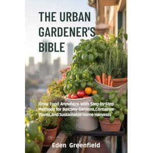 Greenfield, Eden THE URBAN GARDENER'S BIBLE: Grow Food Anywhere with Step-by-Step Methods for Balcony Gardens, Container Plants, and Sustainable Home Harvests Greenfield, Eden THE URBAN GARDENER'S BIBLE: Grow Food Anywhere with Step-by-Step Methods for Balcony Gardens, Container Plants, and Sustainable Home Harvests