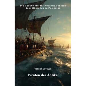 Lavalle, Verena Piraten der Antike: Die Geschichte der Piraterie von den Seevölkern bis zu Pompeius Lavalle, Verena Piraten der Antike: Die Geschichte der Piraterie von den Seevölkern bis zu Pompeius