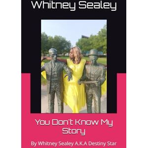 Sealey, Whitney You Don't Know My Story: By Whitney Sealey A.K.A Destiny Star Sealey, Whitney You Don't Know My Story: By Whitney Sealey A.K.A Destiny Star