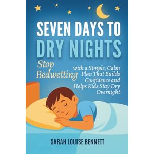 Bennett, Sarah Louise Seven Days To Dry Nights: Stop Bedwetting with a Simple, Calm Plan That Builds Confidence and Helps Kids Stay Dry Overnight Bennett, Sarah Louise Seven Days To Dry Nights: Stop Bedwetting with a Simple, Calm Plan That Builds Confidence and Helps Kids Stay Dry Overnight