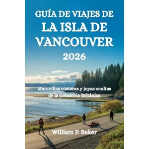 Baker, William P. GUÍA DE VIAJES DE LA ISLA DE VANCOUVER 2026: Maravillas costeras y joyas ocultas de la Columbia Británica Baker, William P. GUÍA DE VIAJES DE LA ISLA DE VANCOUVER 2026: Maravillas costeras y joyas ocultas de la Columbia Británica