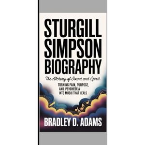 D. ADAMS, BRADLEY Sturgill Simpson Biography: The Alchemy of Sound and Spirit Turning Pain, Purpose, and Psychedelia into Music That Heals D. ADAMS, BRADLEY Sturgill Simpson Biography: The Alchemy of Sound and Spirit Turning Pain, Purpose, and Psychedelia into Music That Heals