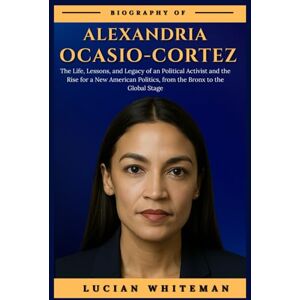 Whiteman, Lucian ALEXANDRIA OCASIO-CORTEZ BIOGRAPHY: The Life, Lessons, and Legacy of an Political Activist and the Rise for a New American Politics, from the Bronx to the Global Stage Whiteman, Lucian ALEXANDRIA OCASIO-CORTEZ BIOGRAPHY: The Life, Lessons, and Legacy of an Political Activist and the Rise for a New American Politics, from the Bronx to the Global Stage