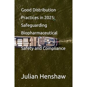 Henshaw, Julian Good Distribution Practices in 2025: Safeguarding Biopharmaceutical Safety and Compliance Henshaw, Julian Good Distribution Practices in 2025: Safeguarding Biopharmaceutical Safety and Compliance