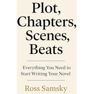 Samsky, Ross Plot, Chapters, Scenes, Beats: Everything You Need to Start Writing Your Novel Samsky, Ross Plot, Chapters, Scenes, Beats: Everything You Need to Start Writing Your Novel