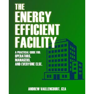 Vaillencourt, Andrew The Energy Efficient Facility: A Practical Guide for Operators, Managers, and Everyone Else. Vaillencourt, Andrew The Energy Efficient Facility: A Practical Guide for Operators, Managers, and Everyone Else.