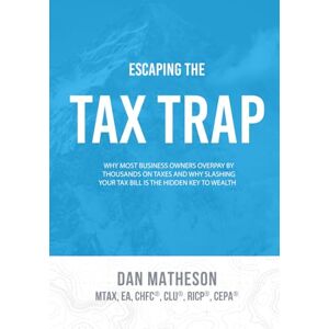 Matheson, Dan Escaping the Tax Trap: Why Most Business Owners Overpay by Thousands on Taxes and How Slashing Your Tax Bill Is the Hidden Key to Wealth Matheson, Dan Escaping the Tax Trap: Why Most Business Owners Overpay by Thousands on Taxes and How Slashing Your Tax Bill Is the Hidden Key to Wealth