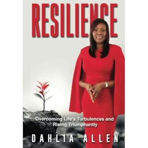Allen, Dahlia RESILIENCE: Overcoming Life's Turbulences and Rising Triumphantly Allen, Dahlia RESILIENCE: Overcoming Life's Turbulences and Rising Triumphantly