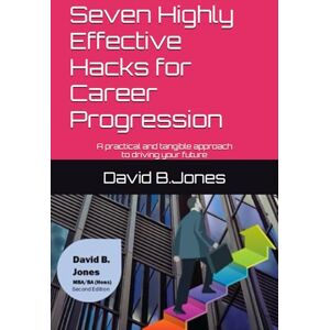 Jones, Mr. David Bevan Seven Highly Effective Hacks for Career Progression: A practical and tangible approach to driving your future Jones, Mr. David Bevan Seven Highly Effective Hacks for Career Progression: A practical and tangible approach to driving your future