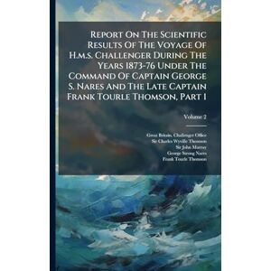 Report On The Scientific Results Of The Voyage Of H.m.s. Challenger During The Years 1873-76 Under The Command Of Captain George S. Nares And The Late Captain Frank Tourle Thomson, Part 1 Report On The Scientific Results Of The Voyage Of H.m.s. Challenger During The Years 1873-76 Under The Command Of Captain George S. Nares And The Late Captain Frank Tourle Thomson, Part 1