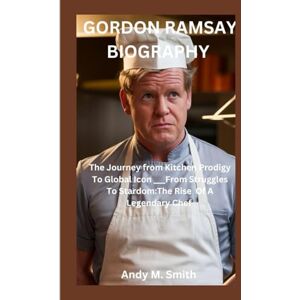 M.Smith, Andy GORDON RAMSAY BIOGRAPHY: The Journey from Kitchen Prodigy To Global Icon ___From Struggles To Stardom :The Rise Of A Legendary Chef M.Smith, Andy GORDON RAMSAY BIOGRAPHY: The Journey from Kitchen Prodigy To Global Icon ___From Struggles To Stardom :The Rise Of A Legendary Chef