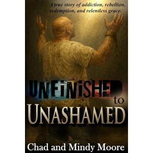 Moore, Chad Unfinished to Unashamed: A true story of addiction, rebellion, redemption, and relentless grace. Moore, Chad Unfinished to Unashamed: A true story of addiction, rebellion, redemption, and relentless grace.