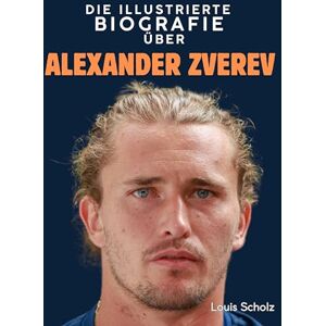 Scholz, Louis Die illustrierte Biografie über Alexander Zverev: Komplett in Farbe Scholz, Louis Die illustrierte Biografie über Alexander Zverev: Komplett in Farbe