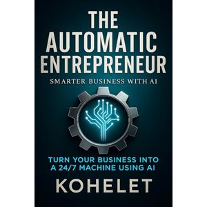 K, KOHELET THE AUTOMATIC ENTREPRENEUR: Turn Your Business Into a 24/7 Machine Using AI (Smarter Business with AI) K, KOHELET THE AUTOMATIC ENTREPRENEUR: Turn Your Business Into a 24/7 Machine Using AI (Smarter Business with AI)