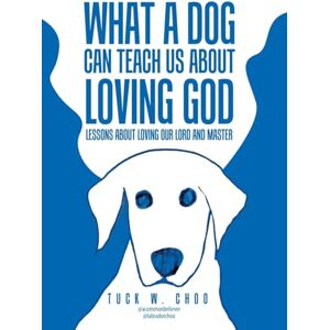 Choo, Tuck W What a Dog Can Teach Us about Loving God: Lessons about loving our Lord and Master Choo, Tuck W What a Dog Can Teach Us about Loving God: Lessons about loving our Lord and Master