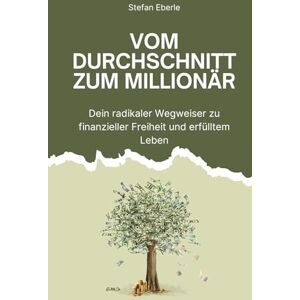 Eberle, Stefan Vom Durchschnitt zum Millionär: Dein radikaler Wegweiser zu finanzieller Freiheit und erfülltem Leben Eberle, Stefan Vom Durchschnitt zum Millionär: Dein radikaler Wegweiser zu finanzieller Freiheit und erfülltem Leben