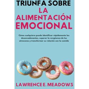 Meadows, Lawrence E. Triunfa sobre la alimentación emocional: Cómo cualquiera puede identificar rápidamente los desencadenantes, superar la vergüenza de los atracones y transformar su relación con la comida Meadows, Lawrence E. Triunfa sobre la alimentación emocional: Cómo cualquiera puede identificar rápidamente los desencadenantes, superar la vergüenza de los atracones y transformar su relación con la comida